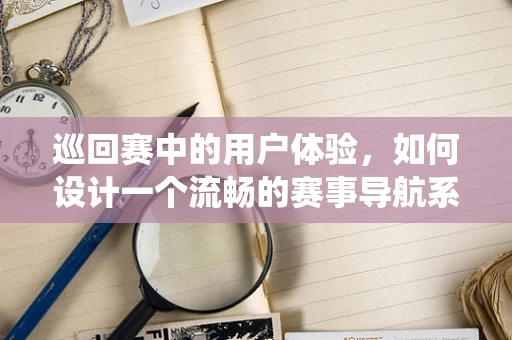 巡回赛中的用户体验，如何设计一个流畅的赛事导航系统？