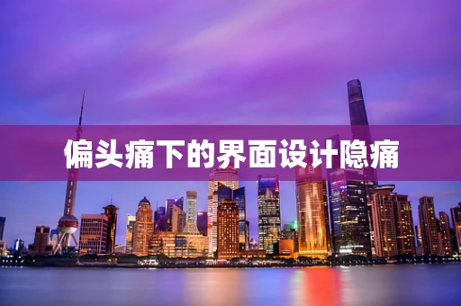 偏头痛下的界面设计隐痛