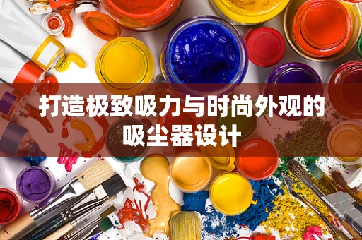 打造极致吸力与时尚外观的吸尘器设计