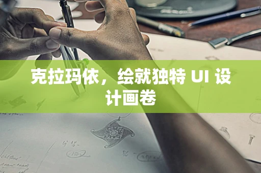 克拉玛依，绘就独特 UI 设计画卷