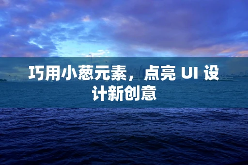 巧用小葱元素，点亮 UI 设计新创意