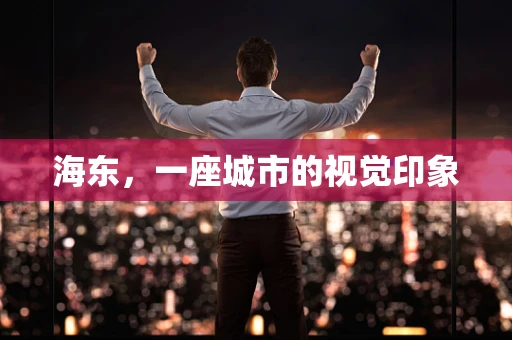 海东，一座城市的视觉印象