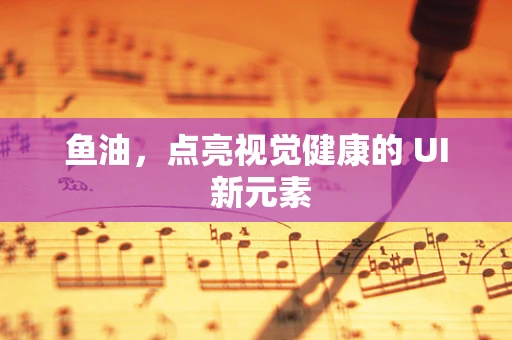 鱼油，点亮视觉健康的 UI 新元素