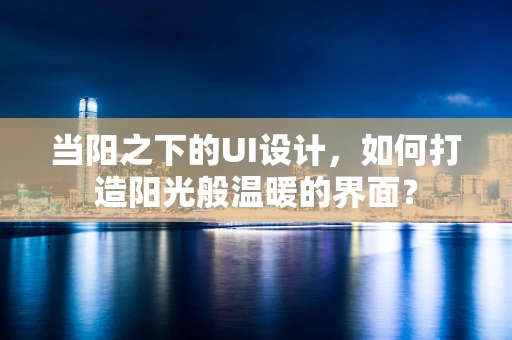 当阳之下的UI设计，如何打造阳光般温暖的界面？