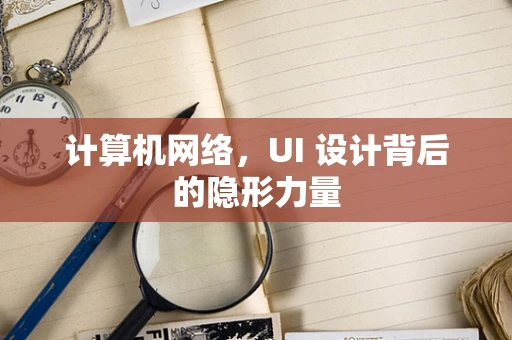 计算机网络，UI 设计背后的隐形力量