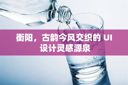 衡阳，古韵今风交织的 UI 设计灵感源泉