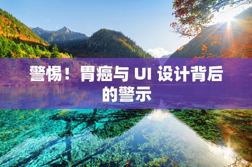 警惕！胃癌与 UI 设计背后的警示