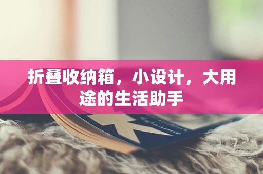 折叠收纳箱，小设计，大用途的生活助手