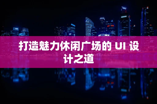 打造魅力休闲广场的 UI 设计之道