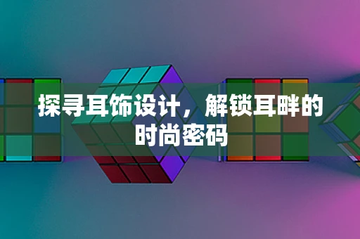 探寻耳饰设计，解锁耳畔的时尚密码