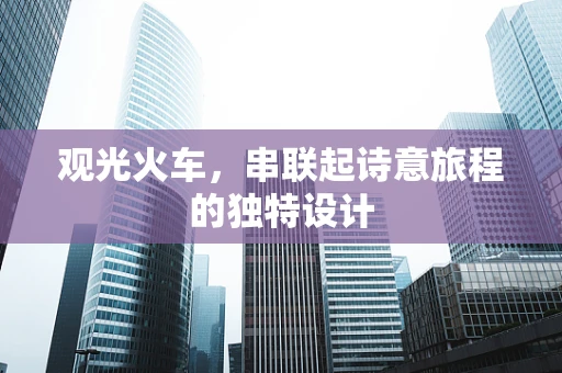观光火车，串联起诗意旅程的独特设计