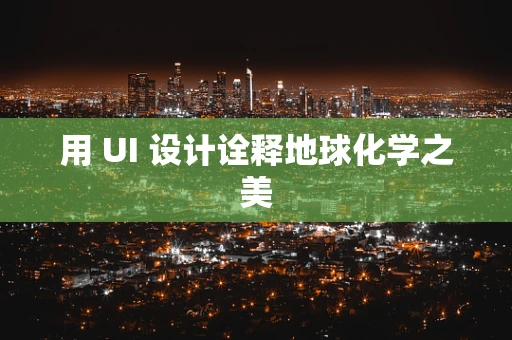 用 UI 设计诠释地球化学之美