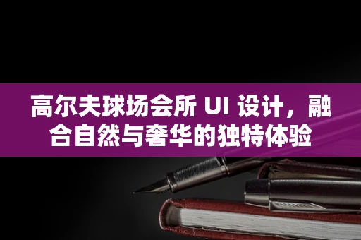 高尔夫球场会所 UI 设计，融合自然与奢华的独特体验