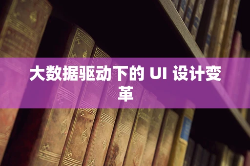 大数据驱动下的 UI 设计变革