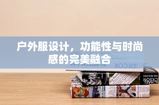 户外服设计，功能性与时尚感的完美融合