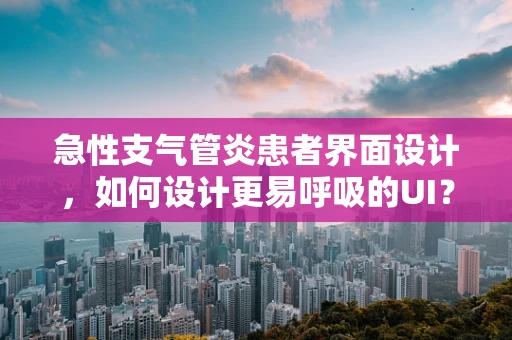 急性支气管炎患者界面设计，如何设计更易呼吸的UI？
