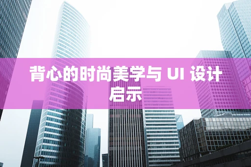 背心的时尚美学与 UI 设计启示