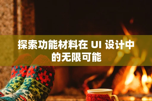 探索功能材料在 UI 设计中的无限可能
