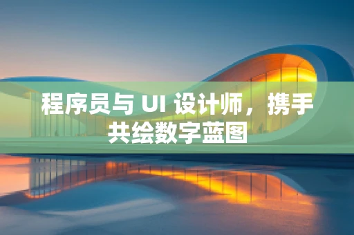 程序员与 UI 设计师，携手共绘数字蓝图
