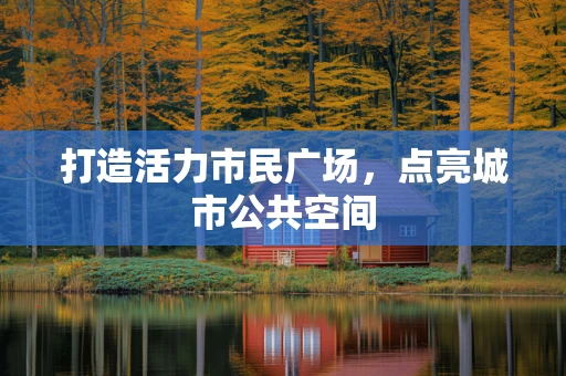 打造活力市民广场，点亮城市公共空间