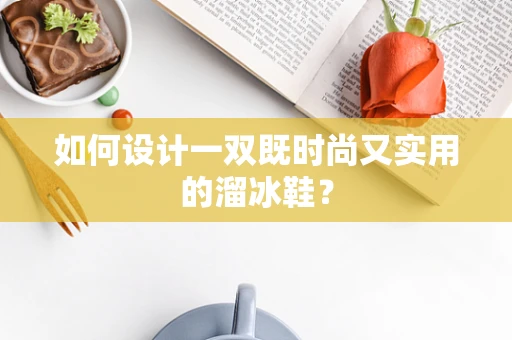 如何设计一双既时尚又实用的溜冰鞋？