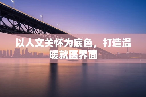 以人文关怀为底色，打造温暖就医界面