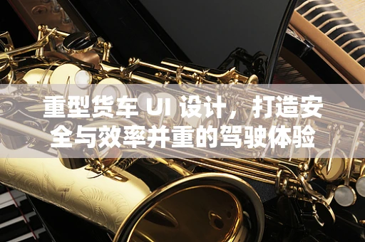 重型货车 UI 设计，打造安全与效率并重的驾驶体验