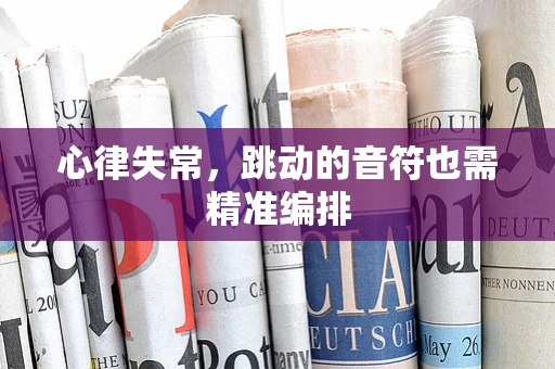 心律失常，跳动的音符也需精准编排