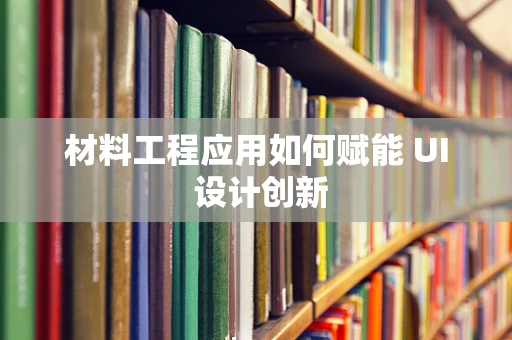 材料工程应用如何赋能 UI 设计创新