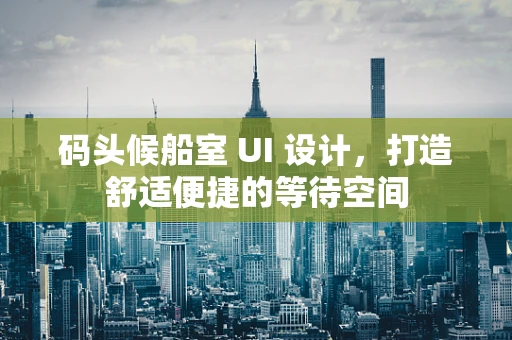 码头候船室 UI 设计，打造舒适便捷的等待空间