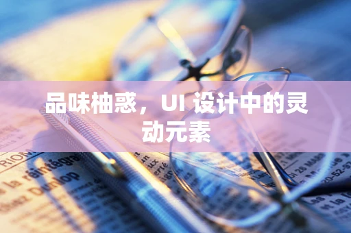 品味柚惑，UI 设计中的灵动元素