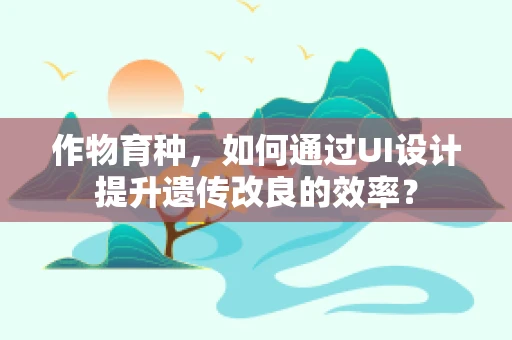 作物育种，如何通过UI设计提升遗传改良的效率？