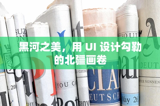 黑河之美，用 UI 设计勾勒的北疆画卷