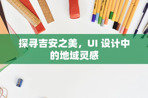 探寻吉安之美，UI 设计中的地域灵感