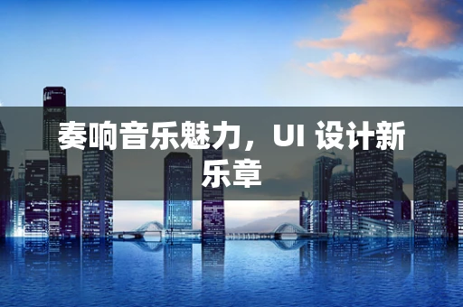 奏响音乐魅力，UI 设计新乐章