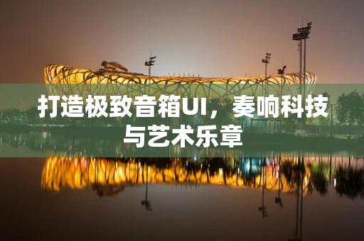 打造极致音箱UI，奏响科技与艺术乐章