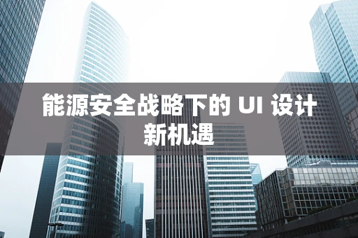 能源安全战略下的 UI 设计新机遇