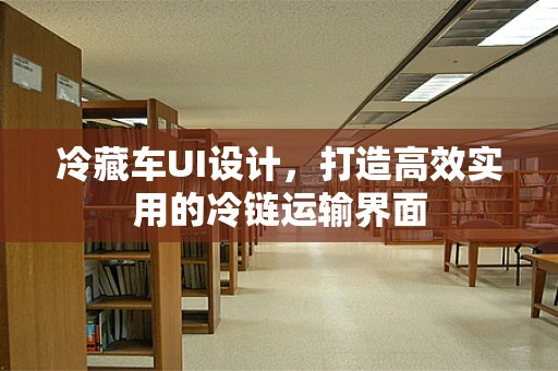 冷藏车UI设计，打造高效实用的冷链运输界面