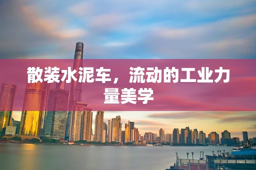 散装水泥车，流动的工业力量美学