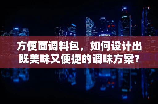 方便面调料包，如何设计出既美味又便捷的调味方案？