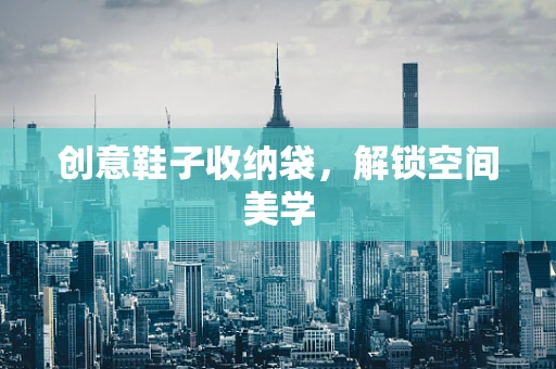 创意鞋子收纳袋，解锁空间美学