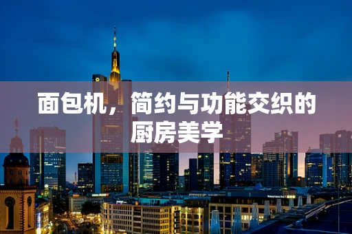 面包机，简约与功能交织的厨房美学