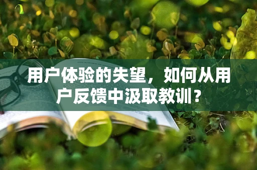 用户体验的失望，如何从用户反馈中汲取教训？