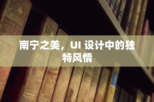 南宁之美，UI 设计中的独特风情