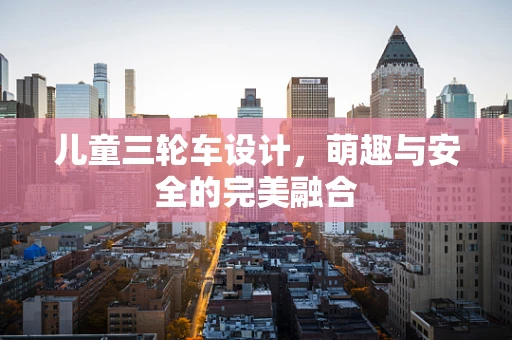 儿童三轮车设计，萌趣与安全的完美融合
