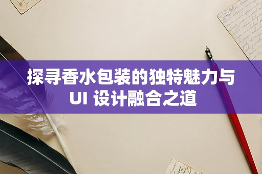 探寻香水包装的独特魅力与 UI 设计融合之道