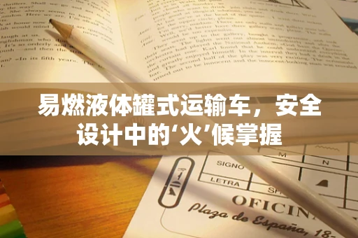易燃液体罐式运输车，安全设计中的‘火’候掌握