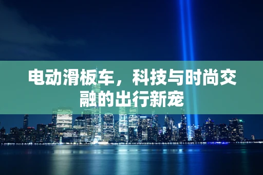 电动滑板车，科技与时尚交融的出行新宠