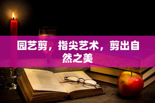园艺剪，指尖艺术，剪出自然之美