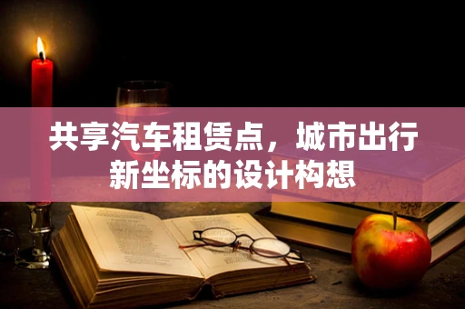 共享汽车租赁点，城市出行新坐标的设计构想